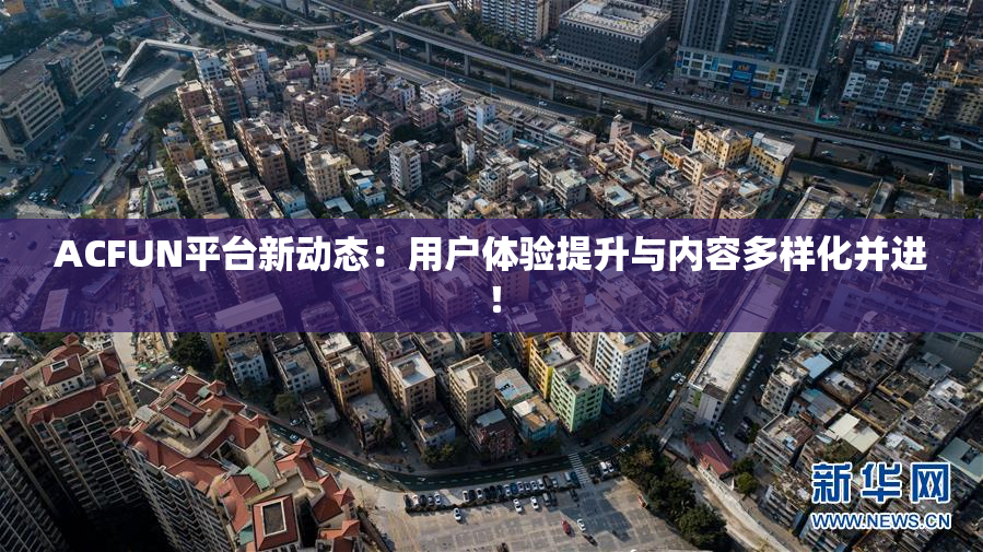 ACFUN平台新动态：用户体验提升与内容多样化并进！