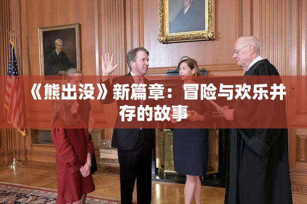 《熊出没》新篇章：冒险与欢乐并存的故事