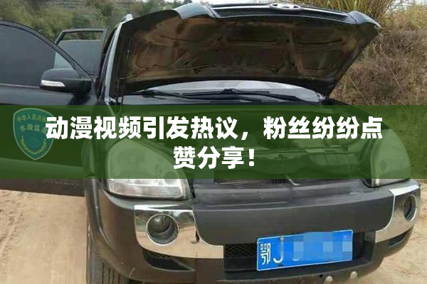 动漫视频引发热议，粉丝纷纷点赞分享！