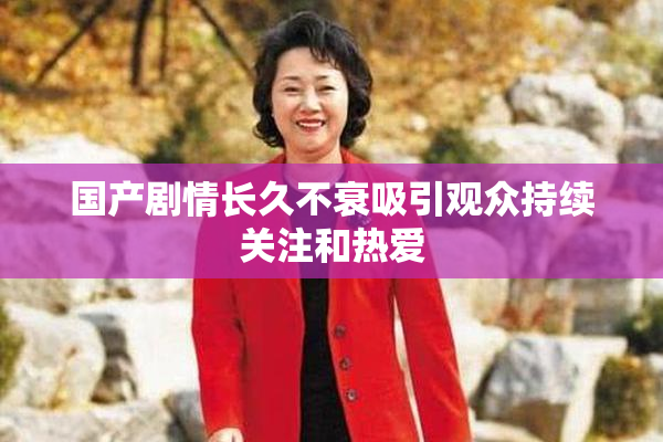国产剧情长久不衰吸引观众持续关注和热爱