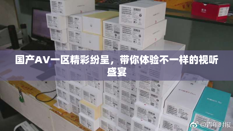 国产AV一区精彩纷呈，带你体验不一样的视听盛宴