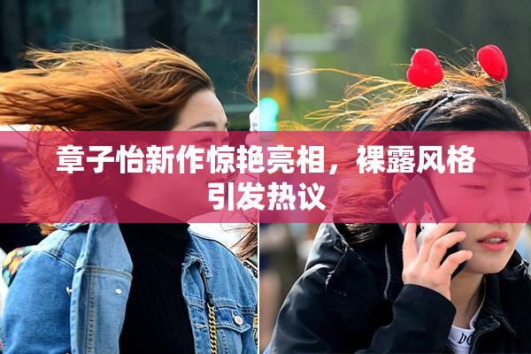 章子怡新作惊艳亮相，裸露风格引发热议