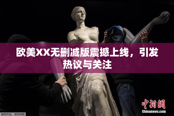 欧美XX无删减版震撼上线，引发热议与关注