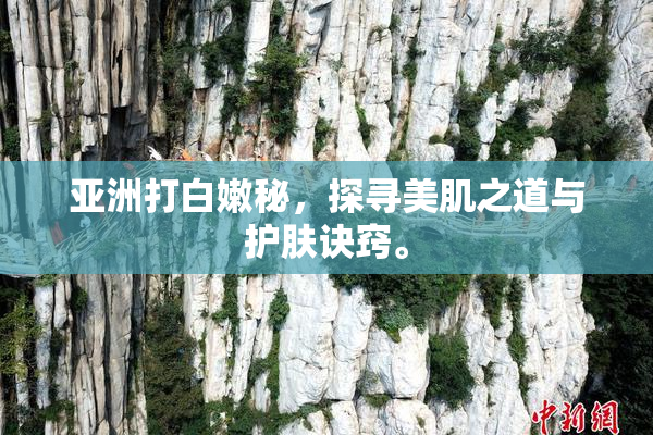 亚洲打白嫩秘，探寻美肌之道与护肤诀窍。