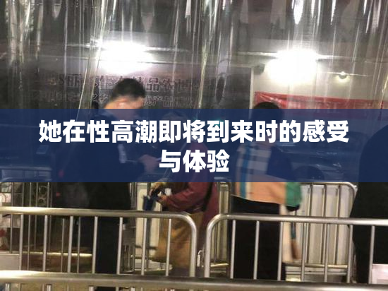 她在性高潮即将到来时的感受与体验