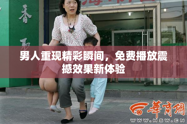 男人重现精彩瞬间，免费播放震撼效果新体验