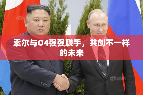 索尔与O4强强联手，共创不一样的未来