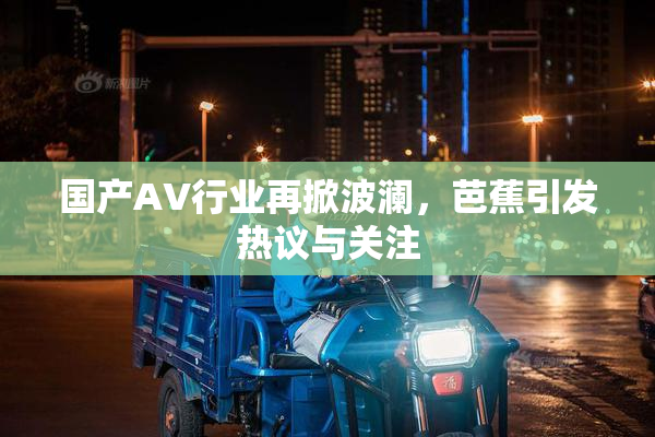 国产AV行业再掀波澜，芭蕉引发热议与关注