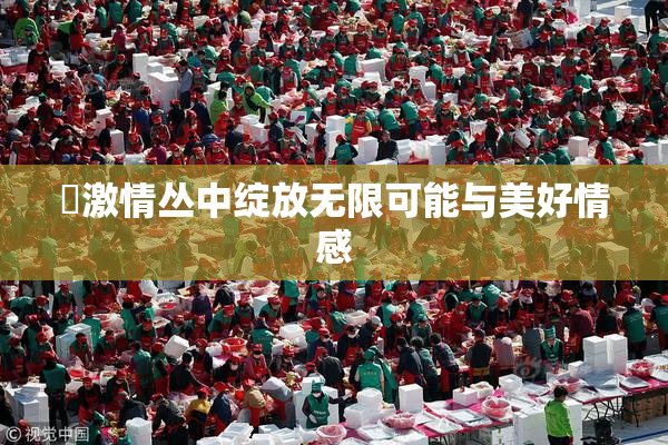 巜激情丛中绽放无限可能与美好情感