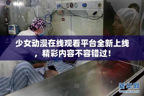 少女动漫在线观看平台全新上线，精彩内容不容错过！