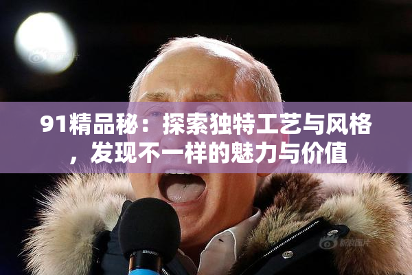 91精品秘：探索独特工艺与风格，发现不一样的魅力与价值