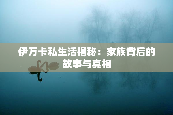 伊万卡私生活揭秘：家族背后的故事与真相