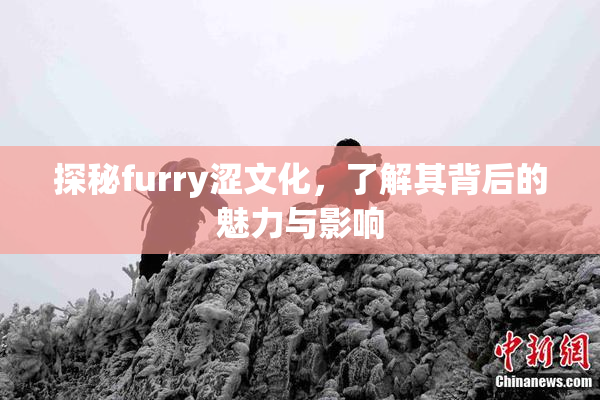 探秘furry涩文化，了解其背后的魅力与影响