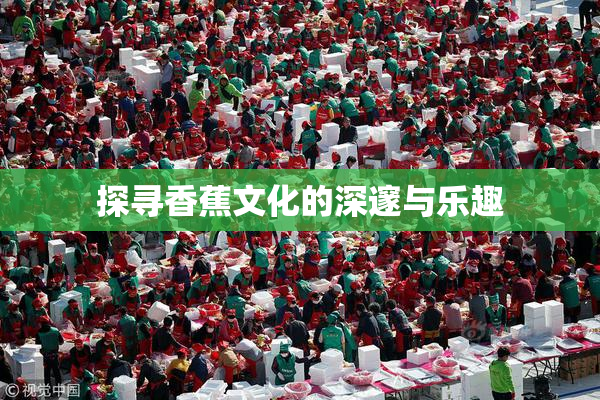 探寻香蕉文化的深邃与乐趣