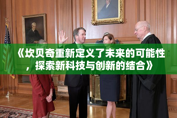 《坎贝奇重新定义了未来的可能性，探索新科技与创新的结合》