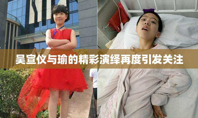 吴宣仪与瑜的精彩演绎再度引发关注