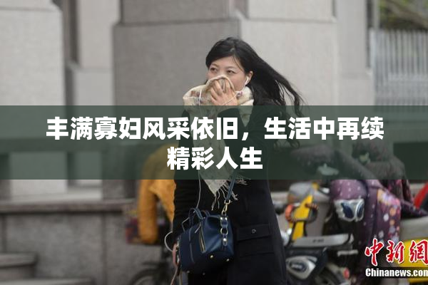 丰满寡妇风采依旧，生活中再续精彩人生