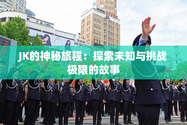 JK的神秘旅程：探索未知与挑战极限的故事