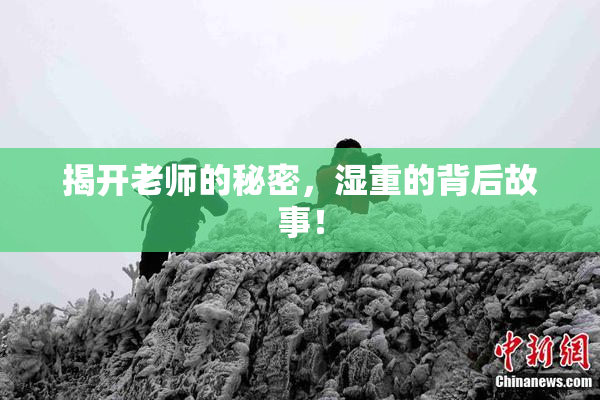揭开老师的秘密，湿重的背后故事！