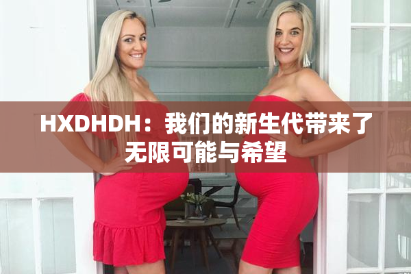 HXDHDH：我们的新生代带来了无限可能与希望