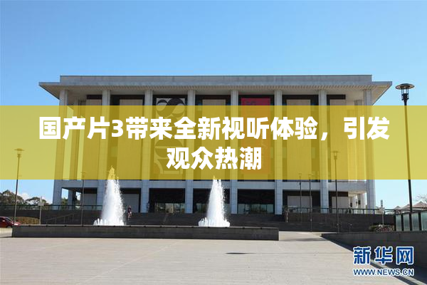 国产片3带来全新视听体验，引发观众热潮