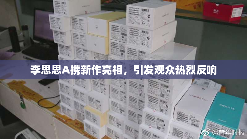 李思思A携新作亮相，引发观众热烈反响