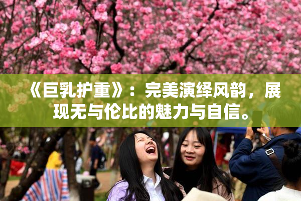 《巨乳护重》：完美演绎风韵，展现无与伦比的魅力与自信。