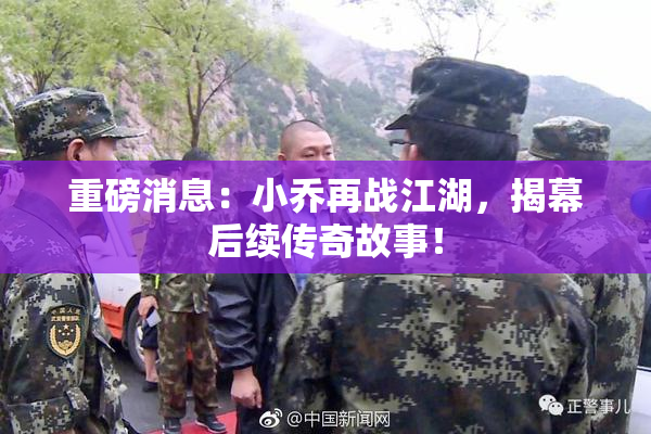 重磅消息：小乔再战江湖，揭幕后续传奇故事！