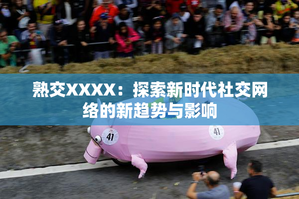 熟交XXXX：探索新时代社交网络的新趋势与影响