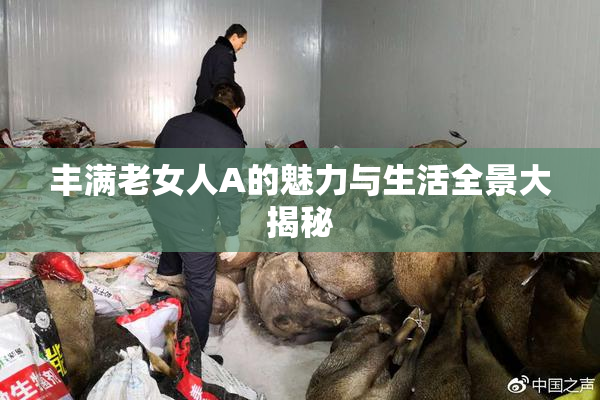 丰满老女人A的魅力与生活全景大揭秘