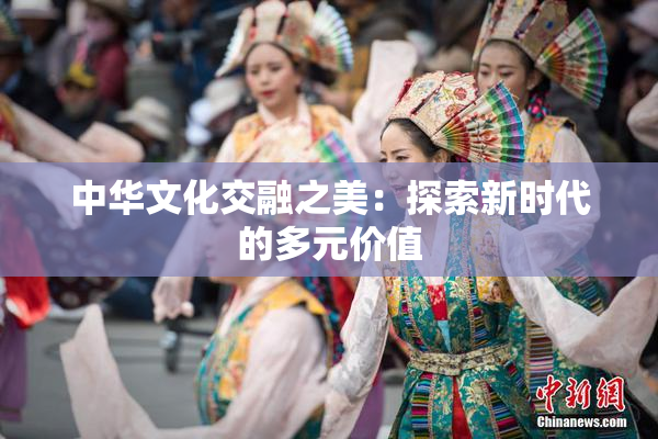 中华文化交融之美：探索新时代的多元价值