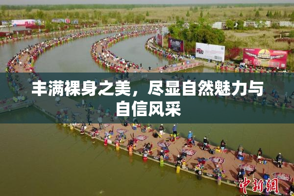 丰满裸身之美，尽显自然魅力与自信风采