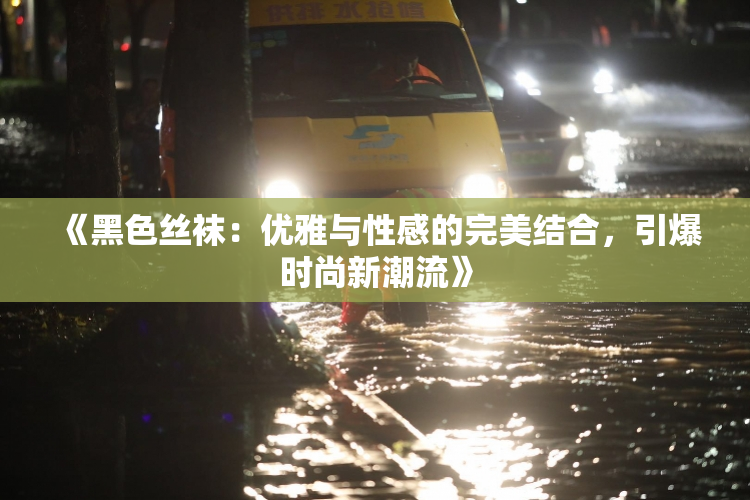 《黑色丝袜：优雅与性感的完美结合，引爆时尚新潮流》