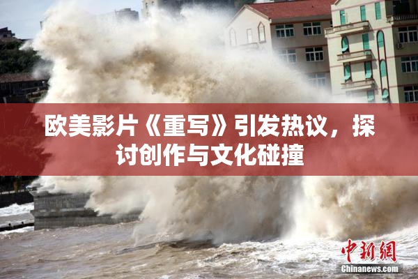 欧美影片《重写》引发热议，探讨创作与文化碰撞
