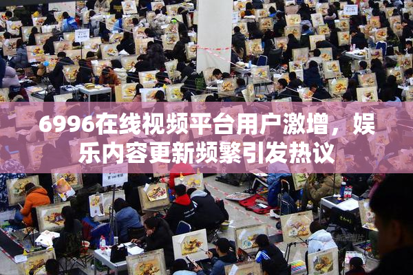 6996在线视频平台用户激增，娱乐内容更新频繁引发热议