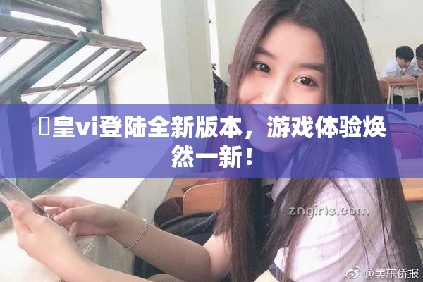 嘼皇vi登陆全新版本，游戏体验焕然一新！