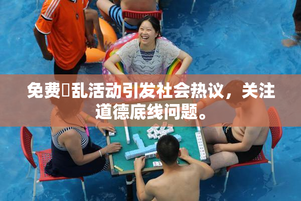 免费婬乱活动引发社会热议，关注道德底线问题。