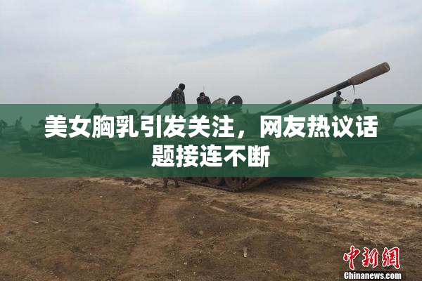 美女胸乳引发关注，网友热议话题接连不断