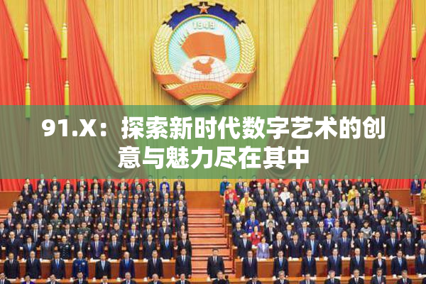 91.X：探索新时代数字艺术的创意与魅力尽在其中