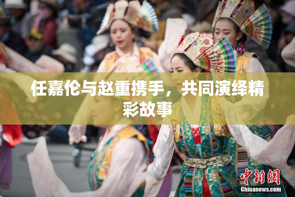 任嘉伦与赵重携手，共同演绎精彩故事