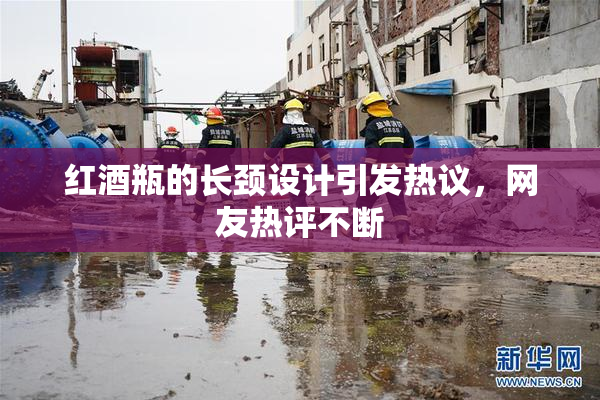 红酒瓶的长颈设计引发热议，网友热评不断