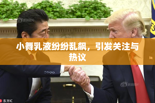 小舞乳液纷纷乱飙，引发关注与热议