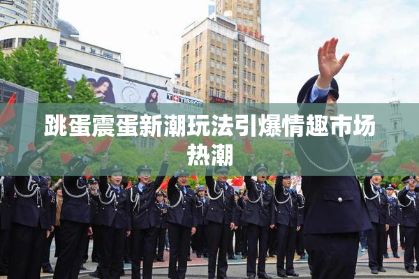 跳蛋震蛋新潮玩法引爆情趣市场热潮