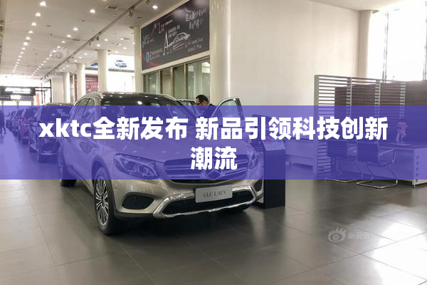 xktc全新发布 新品引领科技创新潮流