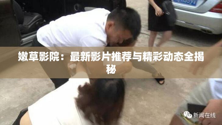 嫩草影院：最新影片推荐与精彩动态全揭秘