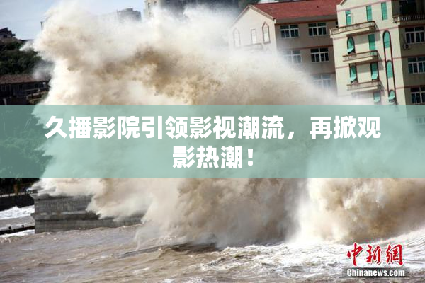 久播影院引领影视潮流，再掀观影热潮！