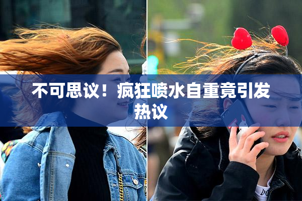 不可思议！疯狂喷水自重竟引发热议