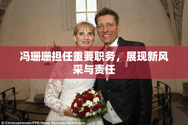 冯珊珊担任重要职务，展现新风采与责任