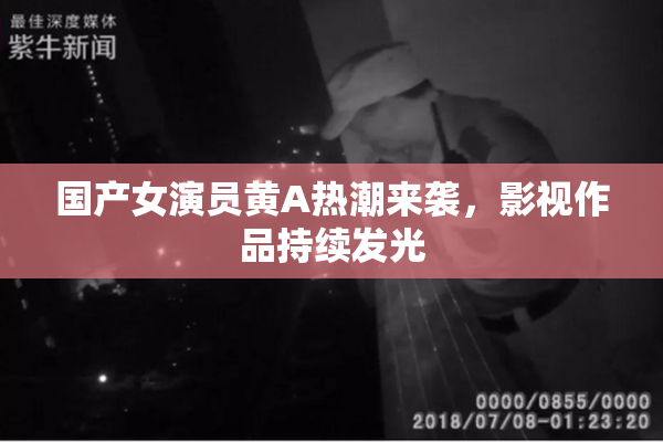 国产女演员黄A热潮来袭，影视作品持续发光