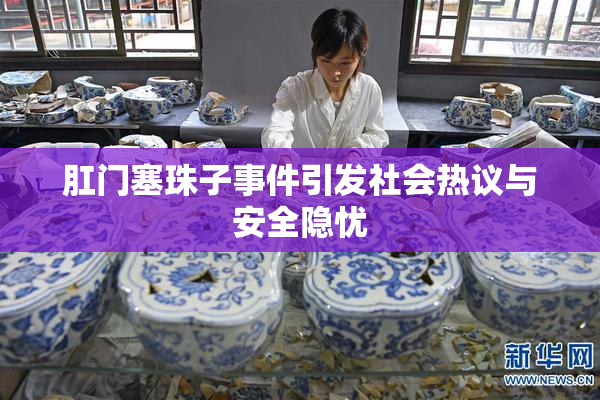 肛门塞珠子事件引发社会热议与安全隐忧
